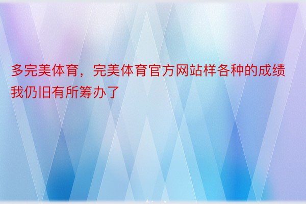 多完美体育，完美体育官方网站样各种的成绩我仍旧有所筹办了