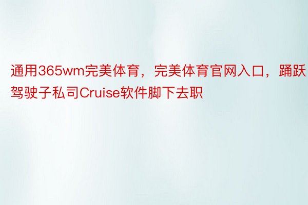 通用365wm完美体育，完美体育官网入口，踊跃驾驶子私司Cruise软件脚下去职