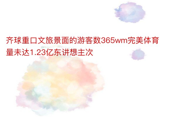 齐球重口文旅景面的游客数365wm完美体育量未达1.23亿东讲想主次