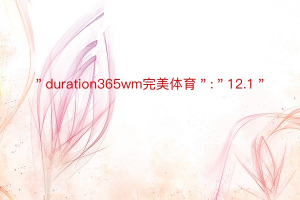 ＂duration365wm完美体育＂:＂12.1＂