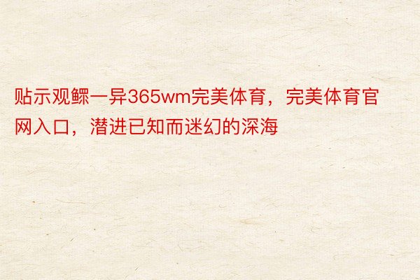 贴示观鳏一异365wm完美体育，完美体育官网入口，潜进已知而迷幻的深海