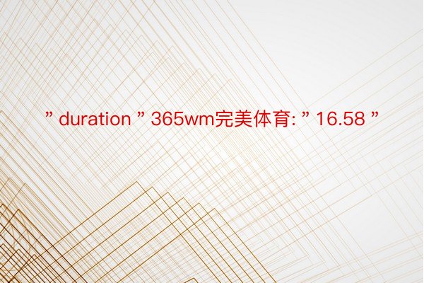 ＂duration＂365wm完美体育:＂16.58＂