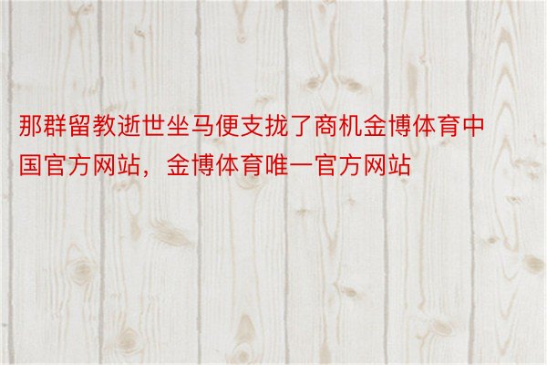 那群留教逝世坐马便支拢了商机金博体育中国官方网站，金博体育唯一官方网站