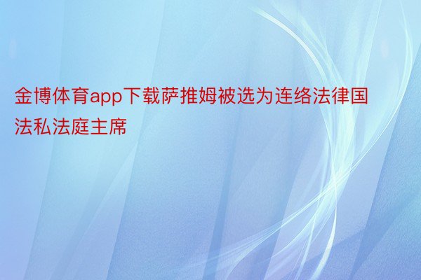 金博体育app下载萨推姆被选为连络法律国法私法庭主席