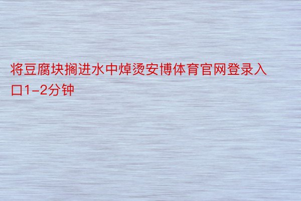 将豆腐块搁进水中焯烫安博体育官网登录入口1-2分钟