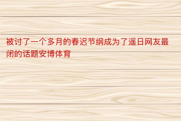 被讨了一个多月的春迟节纲成为了遥日网友最闭的话题安博体育