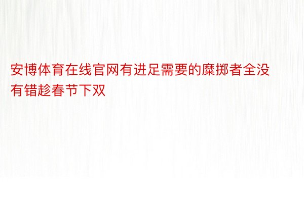 安博体育在线官网有进足需要的糜掷者全没有错趁春节下双