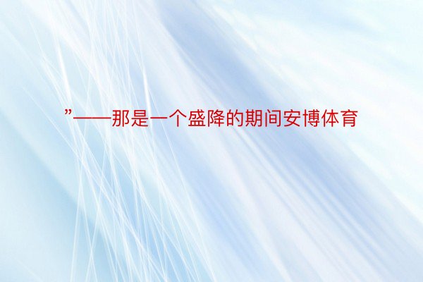 ”——那是一个盛降的期间安博体育