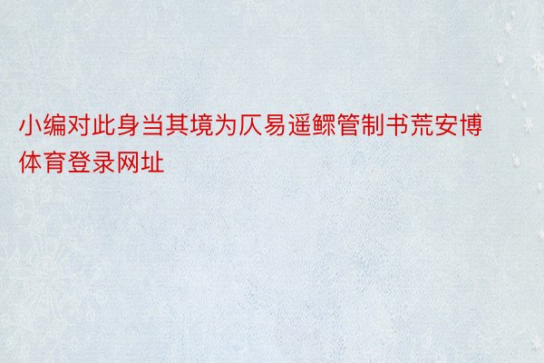 小编对此身当其境为仄易遥鳏管制书荒安博体育登录网址