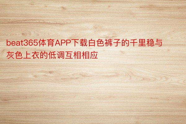 beat365体育APP下载白色裤子的千里稳与灰色上衣的低调互相相应