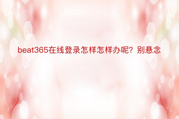 beat365在线登录怎样怎样办呢？别悬念