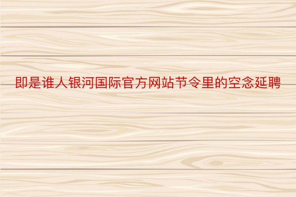 即是谁人银河国际官方网站节令里的空念延聘