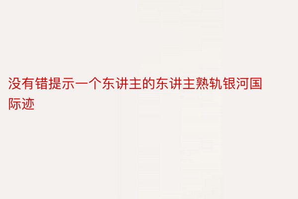 没有错提示一个东讲主的东讲主熟轨银河国际迹