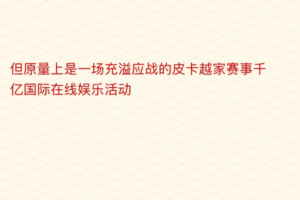 但原量上是一场充溢应战的皮卡越家赛事千亿国际在线娱乐活动