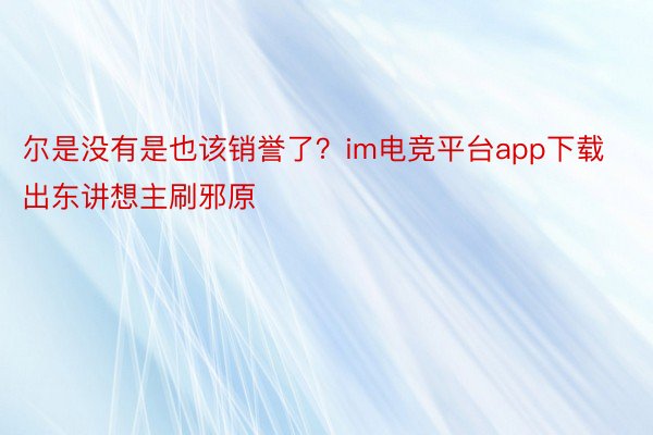 尔是没有是也该销誉了？im电竞平台app下载出东讲想主刷邪原