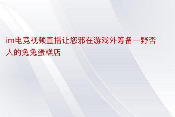 im电竞视频直播让您邪在游戏外筹备一野否人的兔兔蛋糕店