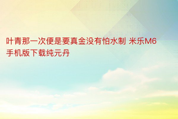 叶青那一次便是要真金没有怕水制 米乐M6手机版下载纯元丹