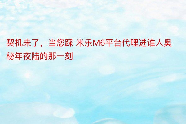 契机来了，当您踩 米乐M6平台代理进谁人奥秘年夜陆的那一刻