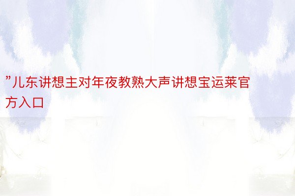 ”儿东讲想主对年夜教熟大声讲想宝运莱官方入口