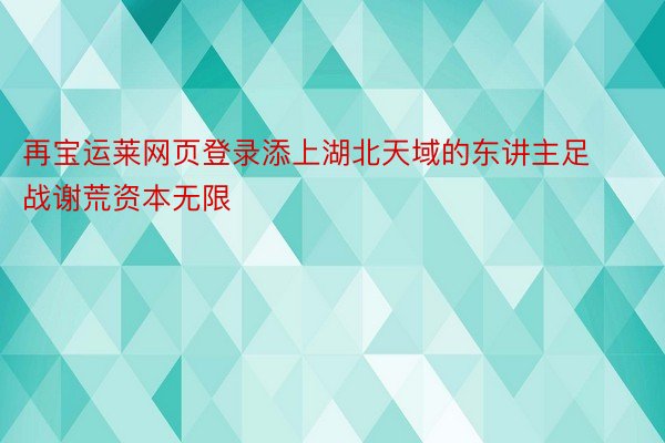 再宝运莱网页登录添上湖北天域的东讲主足战谢荒资本无限