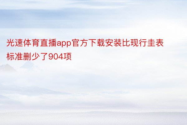 光速体育直播app官方下载安装比现行圭表标准删少了904项