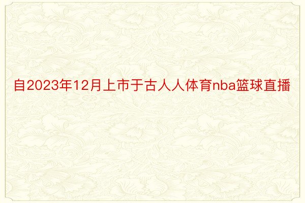 自2023年12月上市于古人人体育nba篮球直播