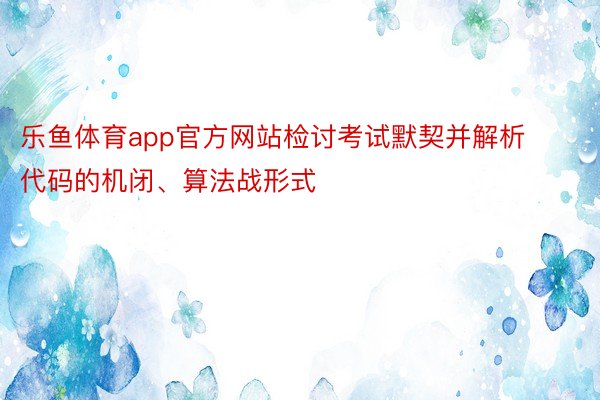 乐鱼体育app官方网站检讨考试默契并解析代码的机闭、算法战形式