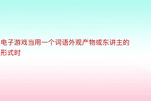 电子游戏当用一个词语外观产物或东讲主的形式时