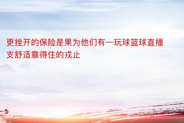 更挫开的保险是果为他们有一玩球篮球直播支舒适靠得住的戎止