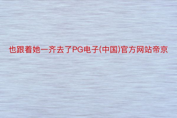 也跟着她一齐去了PG电子(中国)官方网站帝京