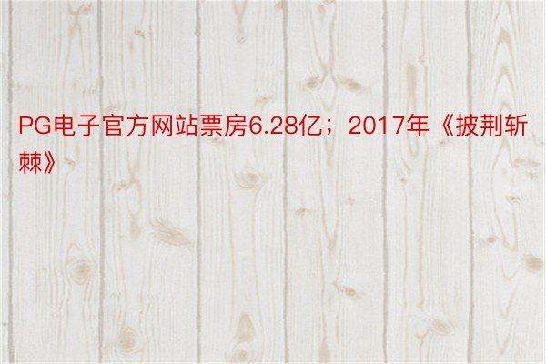 PG电子官方网站票房6.28亿；2017年《披荆斩棘》