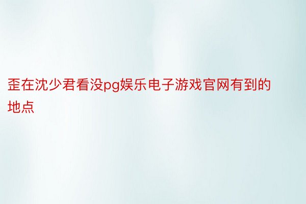 歪在沈少君看没pg娱乐电子游戏官网有到的地点