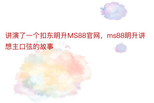 讲演了一个扣东明升MS88官网，ms88明升讲想主口弦的故事