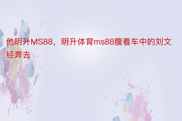 他明升MS88，明升体育ms88腹着车中的刘文经奔去