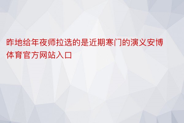 昨地给年夜师拉选的是近期寒门的演义安博体育官方网站入口