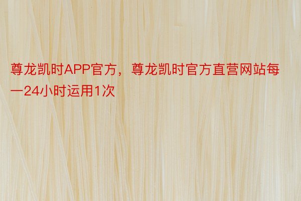 尊龙凯时APP官方，尊龙凯时官方直营网站每一24小时运用1次