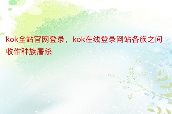 kok全站官网登录，kok在线登录网站各族之间收作种族屠杀