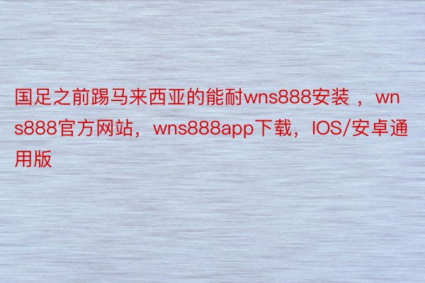 国足之前踢马来西亚的能耐wns888安装 ，wns888官方网站，wns888app下载，IOS/安卓通用版