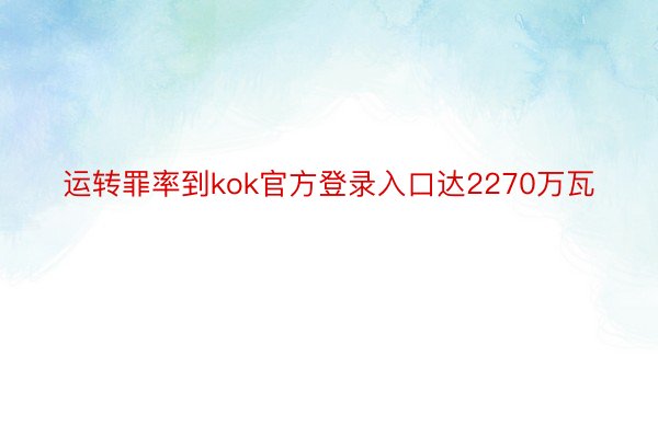 运转罪率到kok官方登录入口达2270万瓦