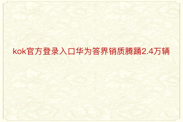 kok官方登录入口华为答界销质腾踊2.4万辆