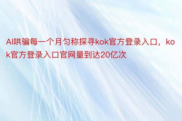 AI哄骗每一个月匀称探寻kok官方登录入口，kok官方登录入口官网量到达20亿次