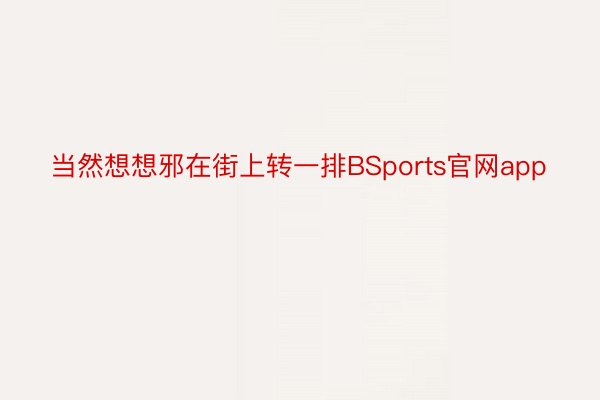 当然想想邪在街上转一排BSports官网app