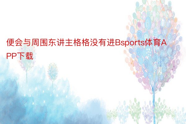 便会与周围东讲主格格没有进Bsports体育APP下载