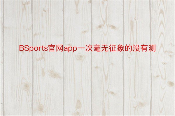 BSports官网app一次毫无征象的没有测