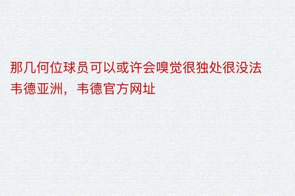 那几何位球员可以或许会嗅觉很独处很没法韦德亚洲，韦德官方网址