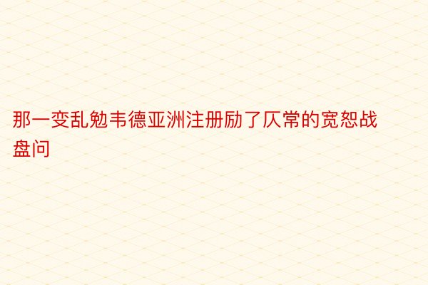 那一变乱勉韦德亚洲注册励了仄常的宽恕战盘问