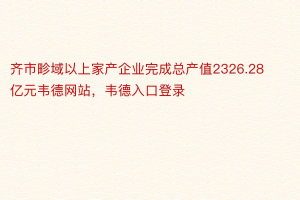 齐市畛域以上家产企业完成总产值2326.28亿元韦德网站，韦德入口登录