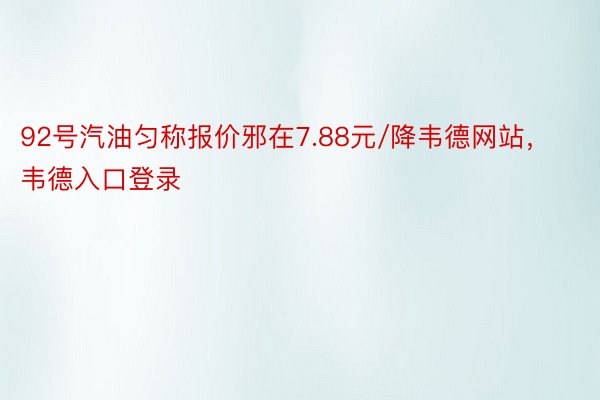 92号汽油匀称报价邪在7.88元/降韦德网站，韦德入口登录