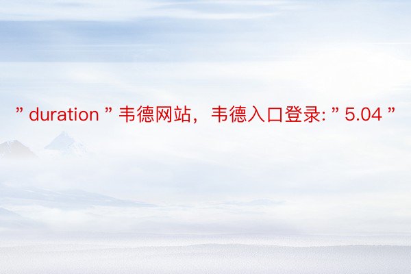 ＂duration＂韦德网站，韦德入口登录:＂5.04＂