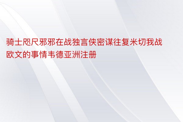 骑士咫尺邪邪在战独言侠密谋往复米切我战欧文的事情韦德亚洲注册